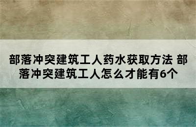 部落冲突建筑工人药水获取方法 部落冲突建筑工人怎么才能有6个